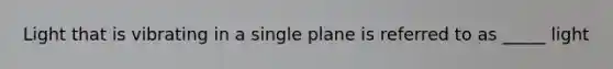 Light that is vibrating in a single plane is referred to as _____ light