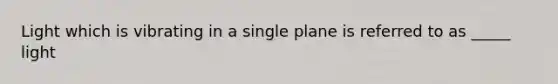 Light which is vibrating in a single plane is referred to as _____ light