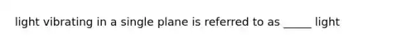 light vibrating in a single plane is referred to as _____ light