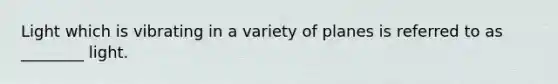 Light which is vibrating in a variety of planes is referred to as ________ light.