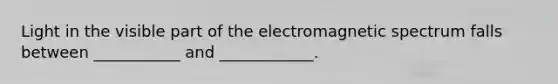 Light in the visible part of the electromagnetic spectrum falls between ___________ and ____________.