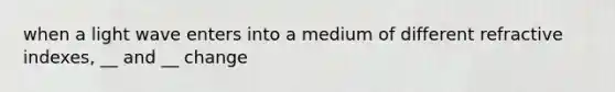 when a light wave enters into a medium of different refractive indexes, __ and __ change