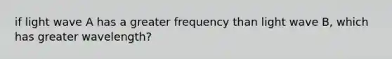 if light wave A has a greater frequency than light wave B, which has greater wavelength?