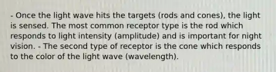 - Once the light wave hits the targets (rods and cones), the light is sensed. The most common receptor type is the rod which responds to light intensity (amplitude) and is important for night vision. - The second type of receptor is the cone which responds to the color of the light wave (wavelength).