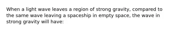 When a light wave leaves a region of strong gravity, compared to the same wave leaving a spaceship in empty space, the wave in strong gravity will have: