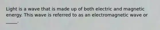 Light is a wave that is made up of both electric and magnetic energy. This wave is referred to as an electromagnetic wave or _____.