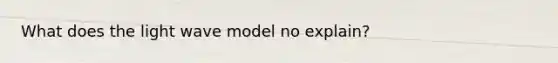 What does the light wave model no explain?