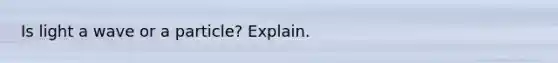 Is light a wave or a particle? Explain.