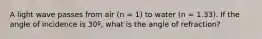 A light wave passes from air (n = 1) to water (n = 1.33). If the angle of incidence is 30º, what is the angle of refraction?