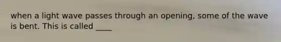 when a light wave passes through an opening, some of the wave is bent. This is called ____