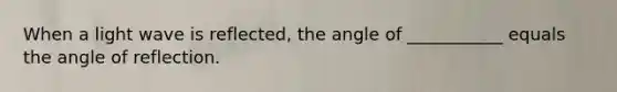 When a light wave is reflected, the angle of ___________ equals the angle of reflection.