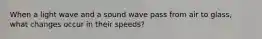 When a light wave and a sound wave pass from air to glass, what changes occur in their speeds?