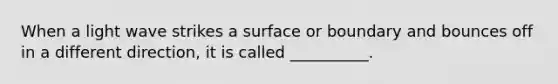 When a light wave strikes a surface or boundary and bounces off in a different direction, it is called __________.