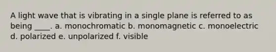 A light wave that is vibrating in a single plane is referred to as being ____. a. monochromatic b. monomagnetic c. monoelectric d. polarized e. unpolarized f. visible