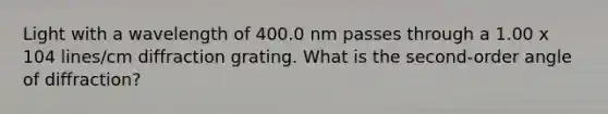 Light with a wavelength of 400.0 nm passes through a 1.00 x 104 lines/cm diffraction grating. What is the second-order angle of diffraction?