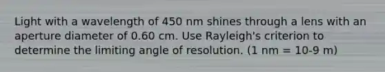 Light with a wavelength of 450 nm shines through a lens with an aperture diameter of 0.60 cm. Use Rayleigh's criterion to determine the limiting angle of resolution. (1 nm = 10-9 m)