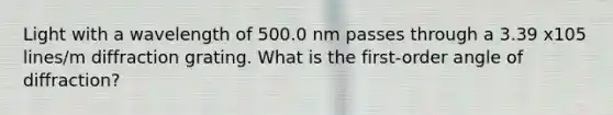 Light with a wavelength of 500.0 nm passes through a 3.39 x105 lines/m diffraction grating. What is the first-order angle of diffraction?