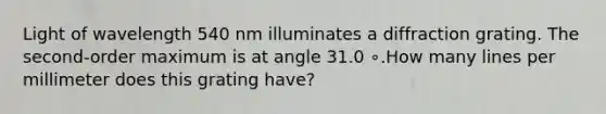 Light of wavelength 540 nm illuminates a diffraction grating. The second-order maximum is at angle 31.0 ∘.How many lines per millimeter does this grating have?