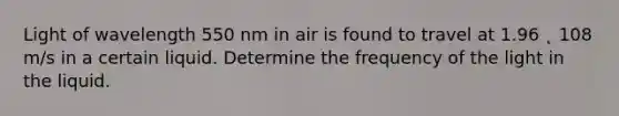 Light of wavelength 550 nm in air is found to travel at 1.96 ˛ 108 m/s in a certain liquid. Determine the frequency of the light in the liquid.