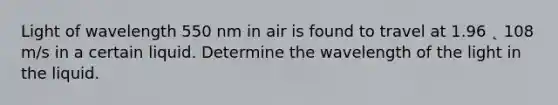 Light of wavelength 550 nm in air is found to travel at 1.96 ˛ 108 m/s in a certain liquid. Determine the wavelength of the light in the liquid.