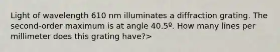 Light of wavelength 610 nm illuminates a diffraction grating. The second-order maximum is at angle 40.5º. How many lines per millimeter does this grating have?>