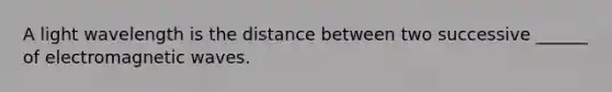 A light wavelength is the distance between two successive ______ of electromagnetic waves.