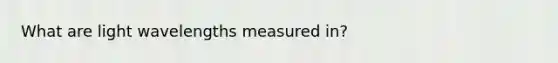 What are light wavelengths measured in?