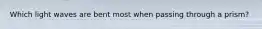 Which light waves are bent most when passing through a prism?