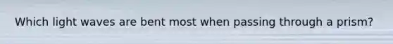 Which light waves are bent most when passing through a prism?