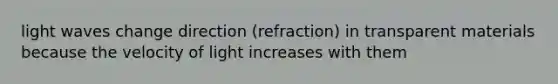 light waves change direction (refraction) in transparent materials because the velocity of light increases with them