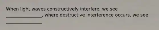 When light waves constructively interfere, we see ________________, where destructive interference occurs, we see ________________