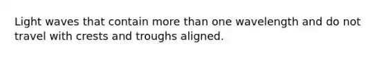 Light waves that contain more than one wavelength and do not travel with crests and troughs aligned.