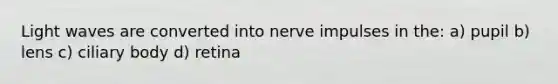 Light waves are converted into nerve impulses in the: a) pupil b) lens c) ciliary body d) retina