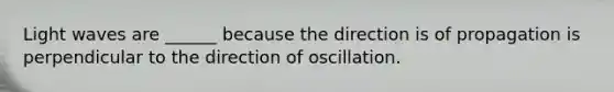 Light waves are ______ because the direction is of propagation is perpendicular to the direction of oscillation.