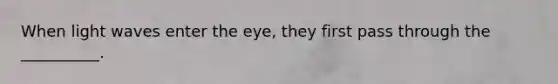 When light waves enter the eye, they first pass through the __________.