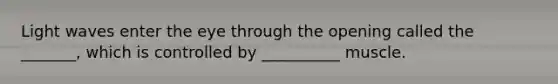 Light waves enter the eye through the opening called the _______, which is controlled by __________ muscle.