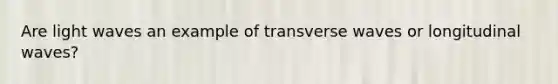 Are light waves an example of transverse waves or longitudinal waves?