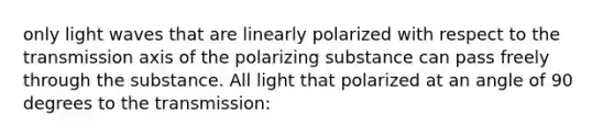 only light waves that are linearly polarized with respect to the transmission axis of the polarizing substance can pass freely through the substance. All light that polarized at an angle of 90 degrees to the transmission: