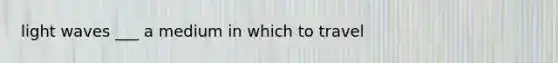 light waves ___ a medium in which to travel