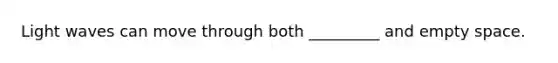 Light waves can move through both _________ and empty space.