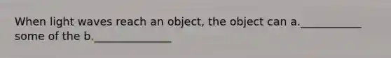 When light waves reach an object, the object can a.___________ some of the b.______________