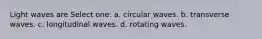 Light waves are Select one: a. circular waves. b. transverse waves. c. longitudinal waves. d. rotating waves.