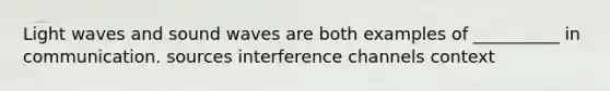 Light waves and sound waves are both examples of __________ in communication. sources interference channels context