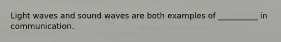 Light waves and sound waves are both examples of __________ in communication.