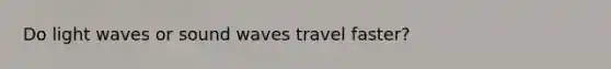 Do light waves or sound waves travel faster?