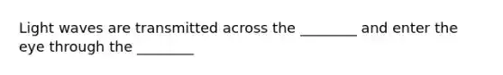Light waves are transmitted across the ________ and enter the eye through the ________