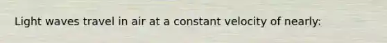 Light waves travel in air at a constant velocity of nearly: