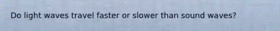 Do light waves travel faster or slower than sound waves?