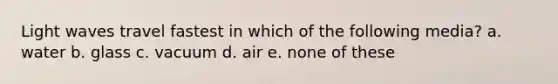 Light waves travel fastest in which of the following media? a. water b. glass c. vacuum d. air e. none of these