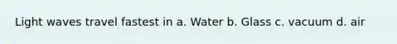 Light waves travel fastest in a. Water b. Glass c. vacuum d. air